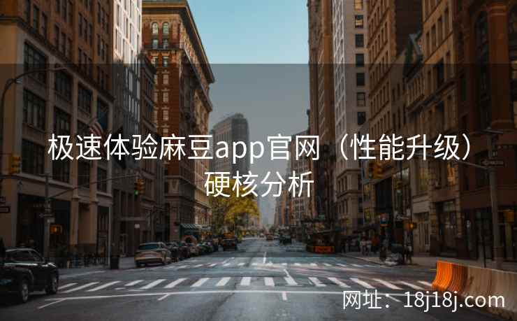极速体验麻豆app官网（性能升级）硬核分析