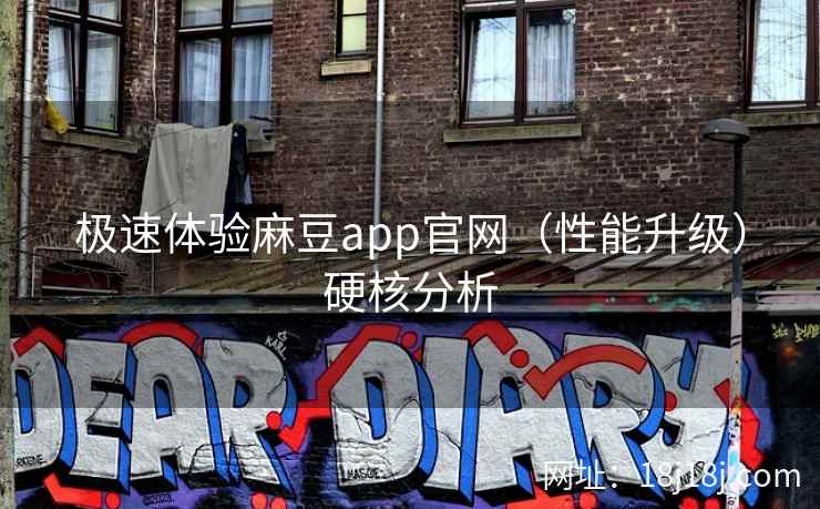 极速体验麻豆app官网（性能升级）硬核分析