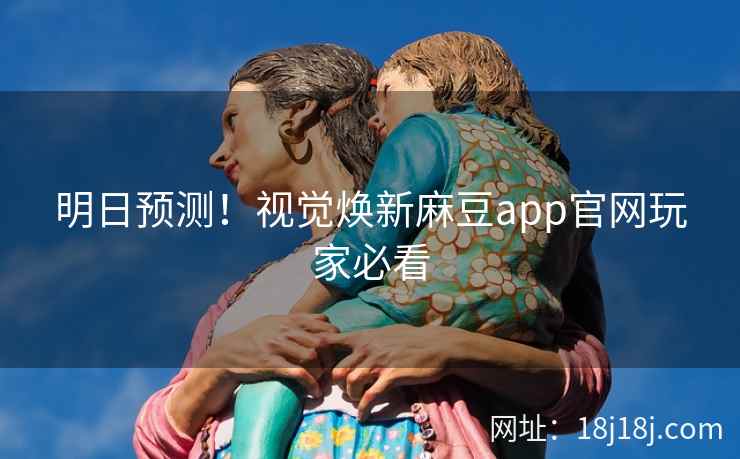 明日预测！视觉焕新麻豆app官网玩家必看