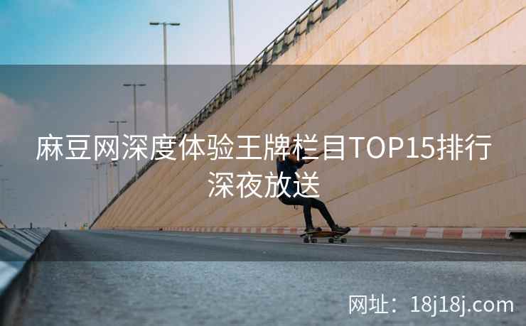 麻豆网深度体验王牌栏目TOP15排行深夜放送