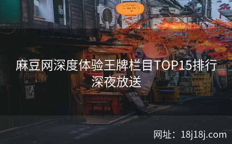 麻豆网深度体验王牌栏目TOP15排行深夜放送