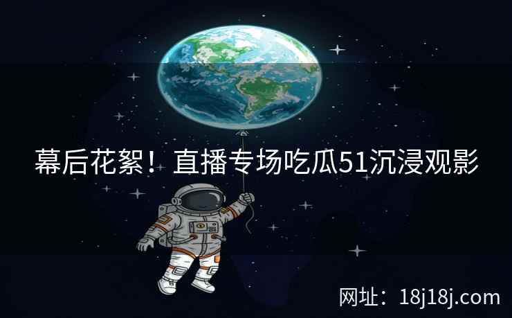 幕后花絮！直播专场吃瓜51沉浸观影