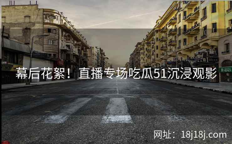 幕后花絮！直播专场吃瓜51沉浸观影