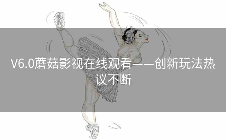 V6.0蘑菇影视在线观看——创新玩法热议不断