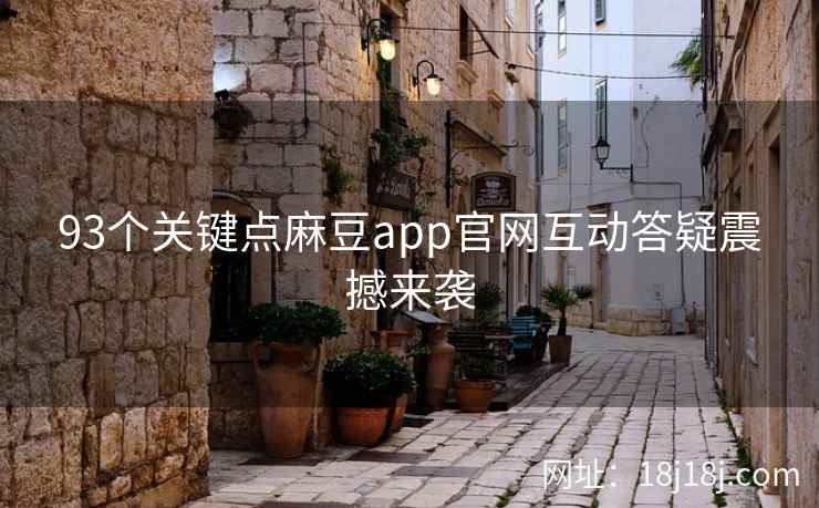 93个关键点麻豆app官网互动答疑震撼来袭