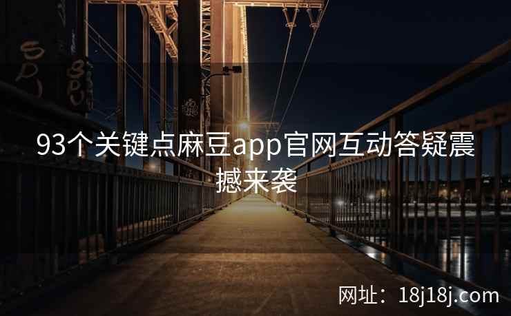 93个关键点麻豆app官网互动答疑震撼来袭