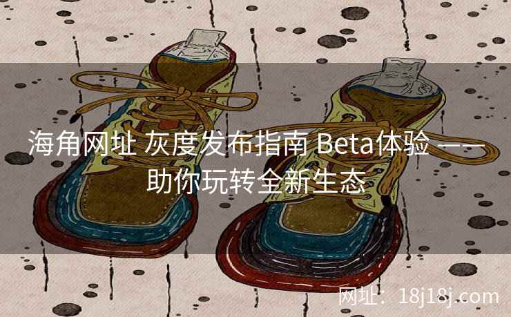 海角网址 灰度发布指南 Beta体验 ——助你玩转全新生态