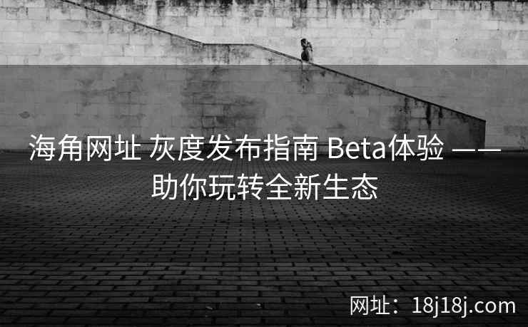 海角网址 灰度发布指南 Beta体验 ——助你玩转全新生态