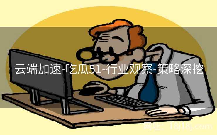 云端加速-吃瓜51-行业观察-策略深挖
