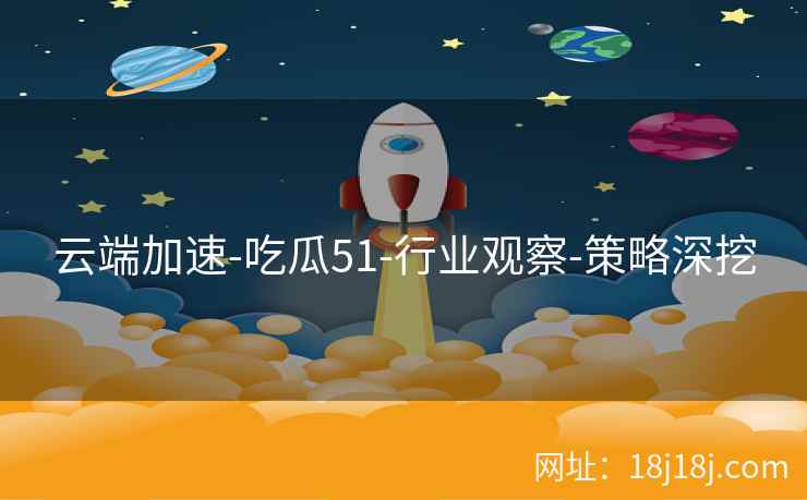 云端加速-吃瓜51-行业观察-策略深挖