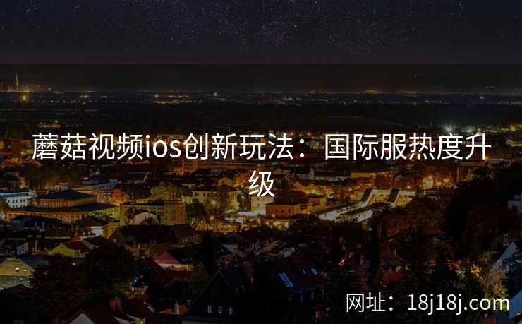 蘑菇视频ios创新玩法：国际服热度升级