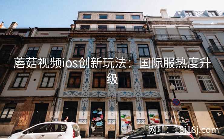 蘑菇视频ios创新玩法：国际服热度升级