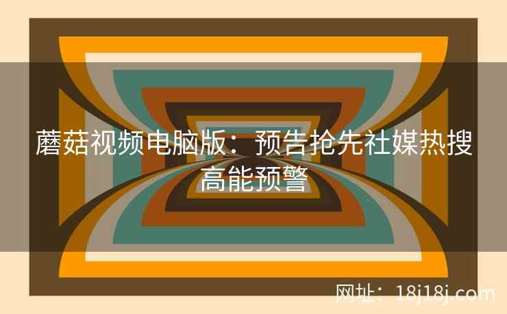 蘑菇视频电脑版：预告抢先社媒热搜高能预警