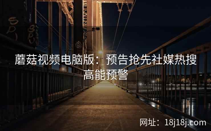 蘑菇视频电脑版：预告抢先社媒热搜高能预警