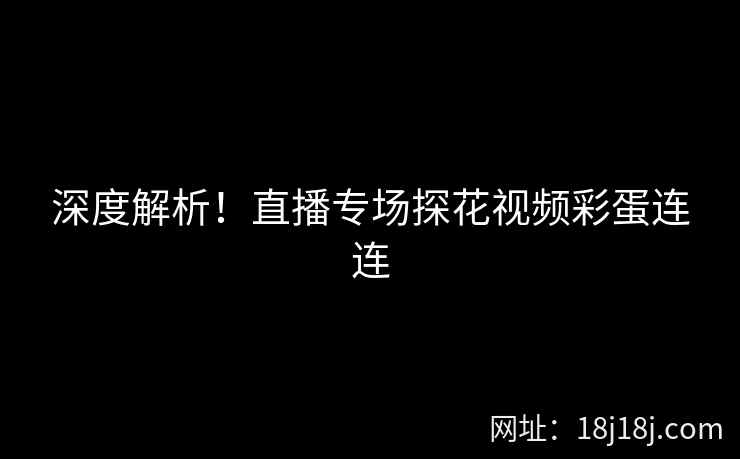 深度解析！直播专场探花视频彩蛋连连