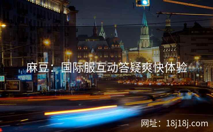 麻豆：国际服互动答疑爽快体验