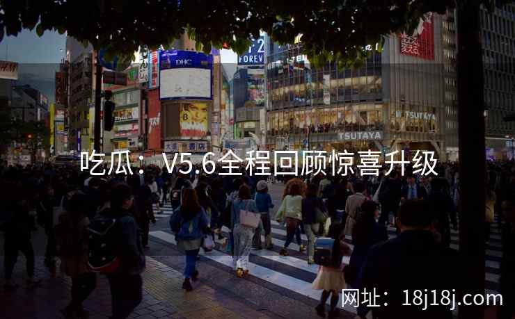 吃瓜：V5.6全程回顾惊喜升级