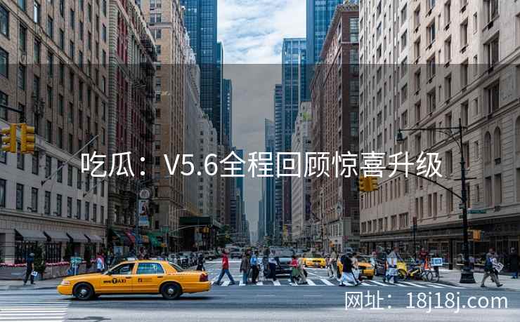 吃瓜：V5.6全程回顾惊喜升级