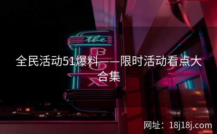 全民活动51爆料——限时活动看点大合集