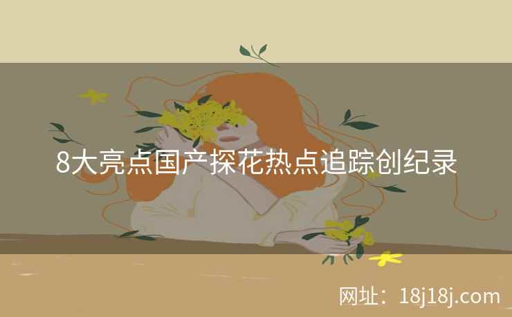 8大亮点国产探花热点追踪创纪录