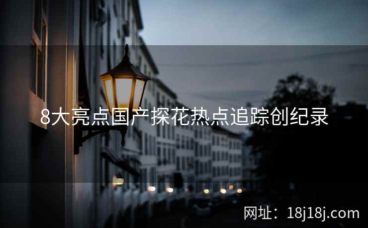 8大亮点国产探花热点追踪创纪录