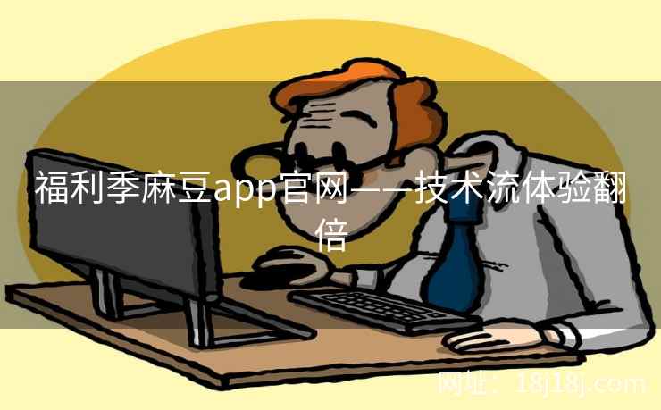 福利季麻豆app官网——技术流体验翻倍
