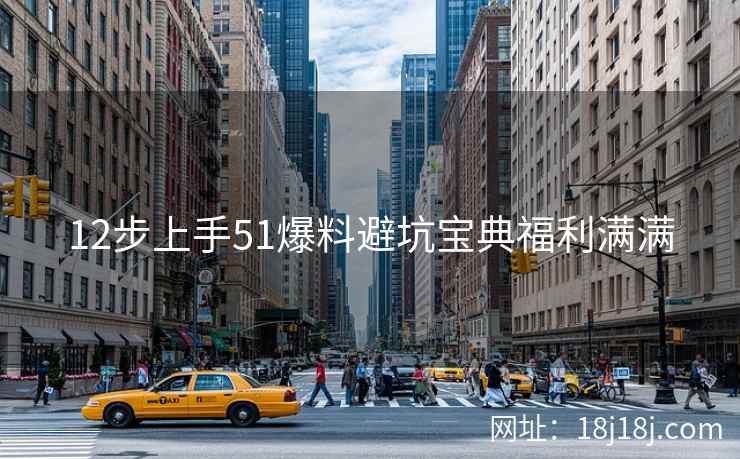 12步上手51爆料避坑宝典福利满满