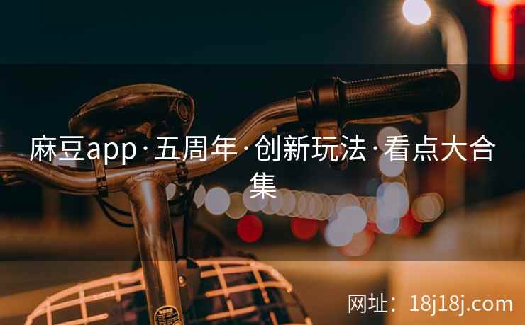 麻豆app·五周年·创新玩法·看点大合集