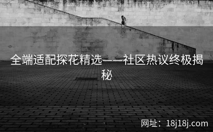 全端适配探花精选——社区热议终极揭秘