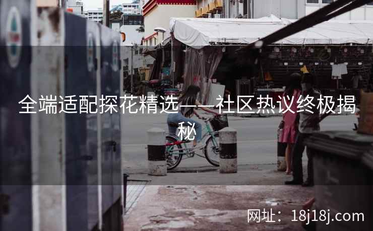 全端适配探花精选——社区热议终极揭秘