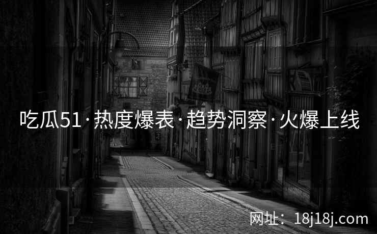 吃瓜51·热度爆表·趋势洞察·火爆上线