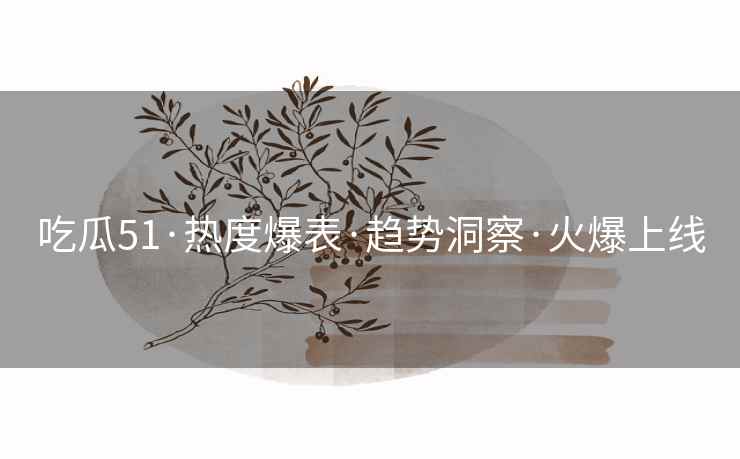 吃瓜51·热度爆表·趋势洞察·火爆上线