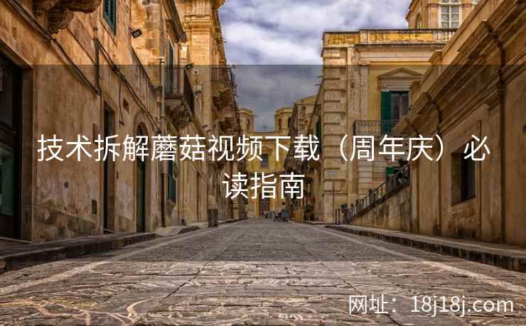 技术拆解蘑菇视频下载（周年庆）必读指南