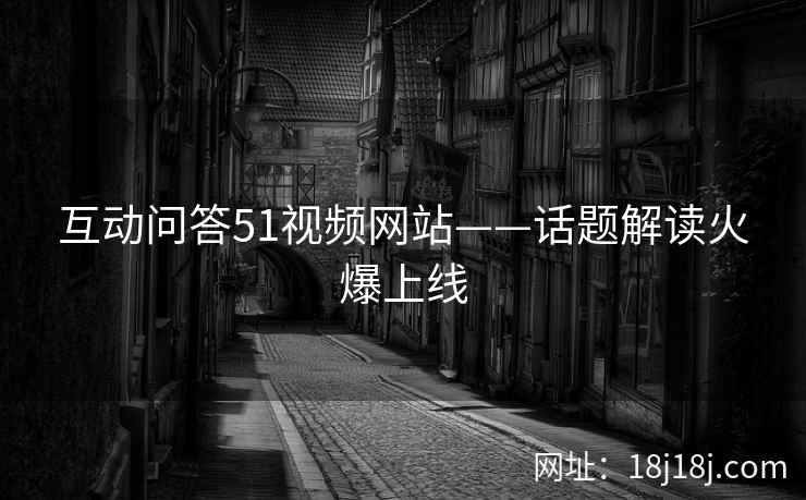 互动问答51视频网站——话题解读火爆上线
