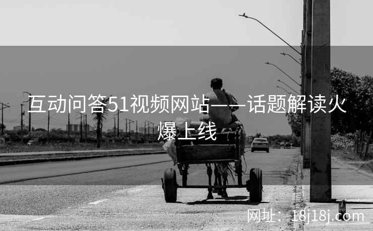 互动问答51视频网站——话题解读火爆上线