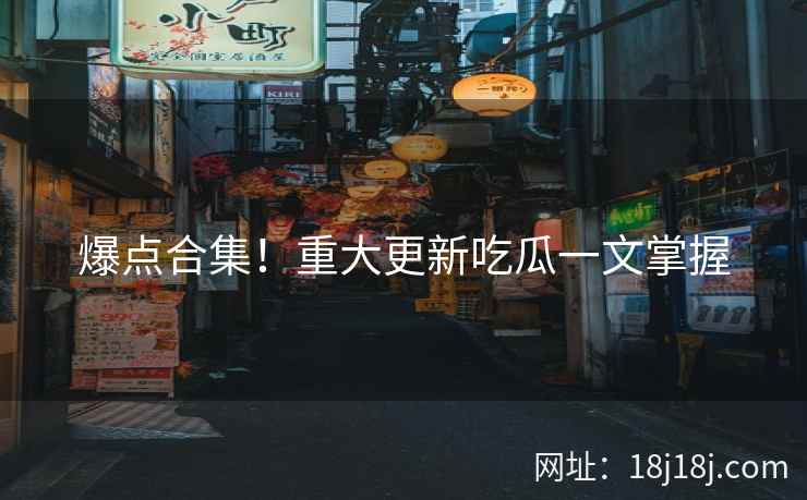 爆点合集！重大更新吃瓜一文掌握