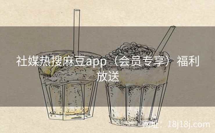 社媒热搜麻豆app（会员专享）福利放送