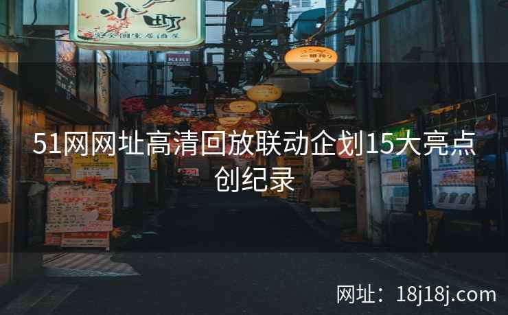 51网网址高清回放联动企划15大亮点创纪录