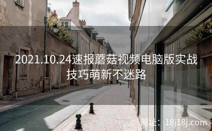 2021.10.24速报蘑菇视频电脑版实战技巧萌新不迷路