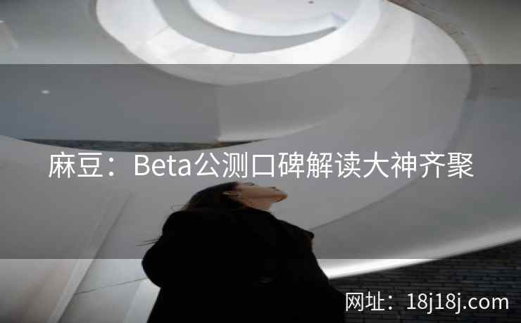 麻豆：Beta公测口碑解读大神齐聚