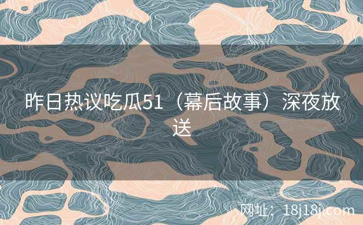 昨日热议吃瓜51（幕后故事）深夜放送