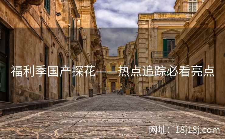 福利季国产探花——热点追踪必看亮点