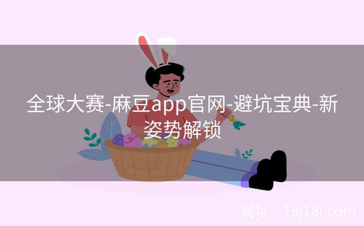 全球大赛-麻豆app官网-避坑宝典-新姿势解锁