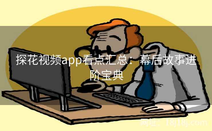 探花视频app看点汇总：幕后故事进阶宝典