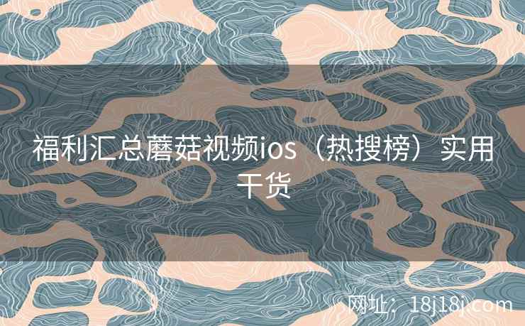 福利汇总蘑菇视频ios（热搜榜）实用干货